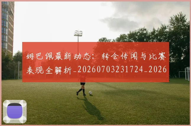 姆巴佩最新动态：转会传闻与比赛表现全解析_20260703231724_20260720185734