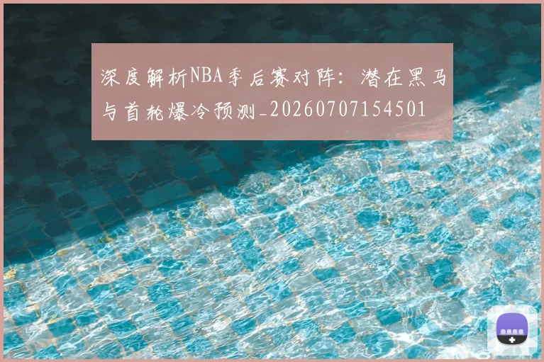 深度解析NBA季后赛对阵：潜在黑马与首轮爆冷预测_20260707154501
