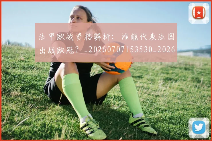 法甲欧战资格解析:谁能代表法国出战欧冠?_20260707153530_20260801172307