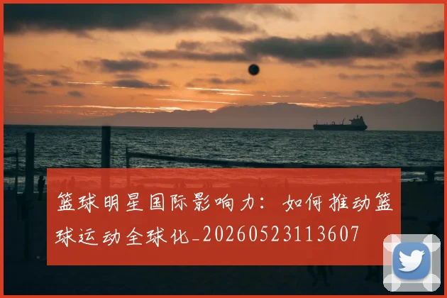 篮球明星国际影响力:如何推动篮球运动全球化_20260523113607