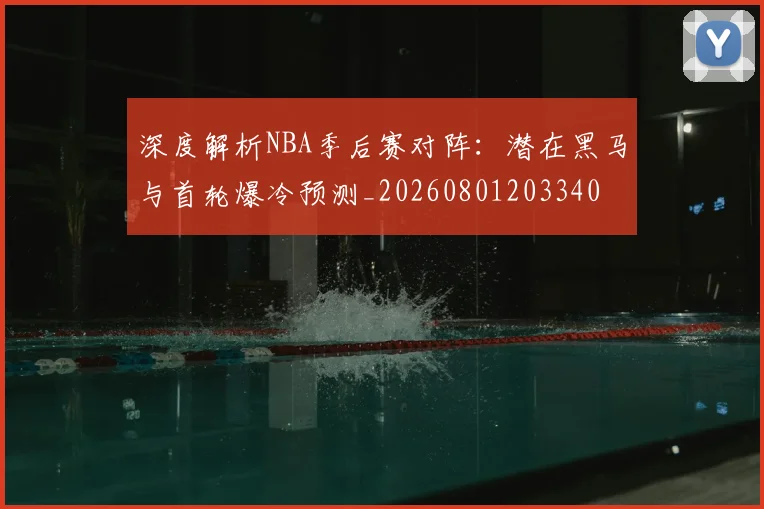 深度解析NBA季后赛对阵:潜在黑马与首轮爆冷预测_20260801203340