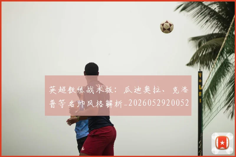 英超教练战术板：瓜迪奥拉、克洛普等名帅风格解析_20260529200522_20260710005350