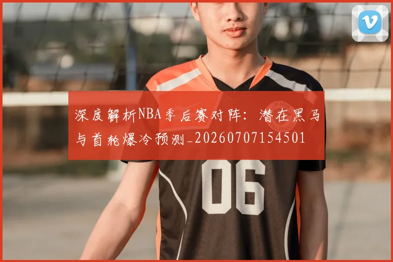 深度解析NBA季后赛对阵:潜在黑马与首轮爆冷预测_20260707154501