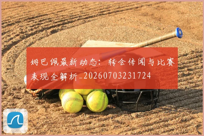 姆巴佩最新动态：转会传闻与比赛表现全解析_20260703231724