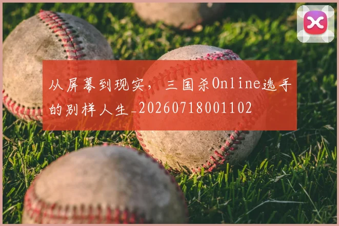 从屏幕到现实,三国杀Online选手的别样人生_20260718001102