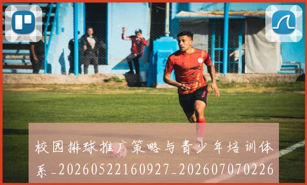 校园排球推广策略与青少年培训体系_20260522160927_20260707022614_20260731175835