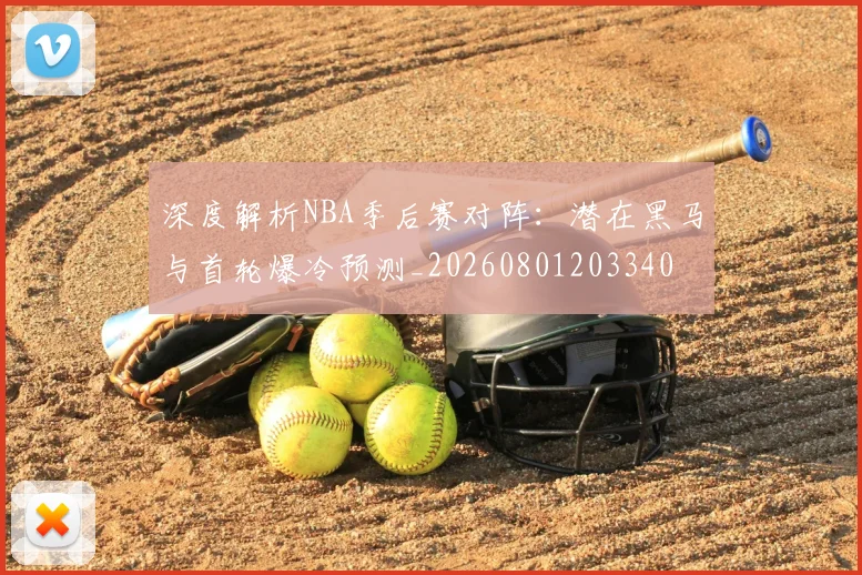 深度解析NBA季后赛对阵:潜在黑马与首轮爆冷预测_20260801203340