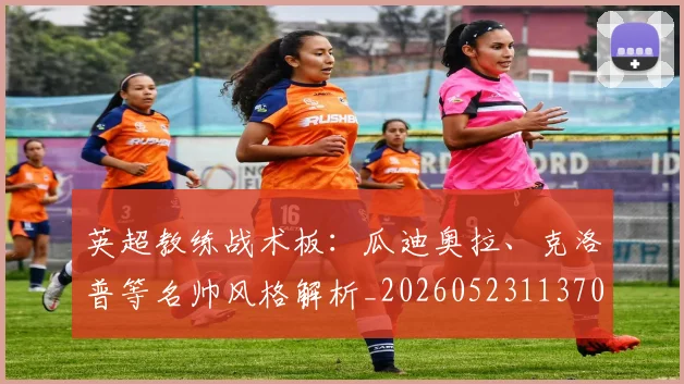 英超教练战术板：瓜迪奥拉、克洛普等名帅风格解析_20260523113709_20260803145139