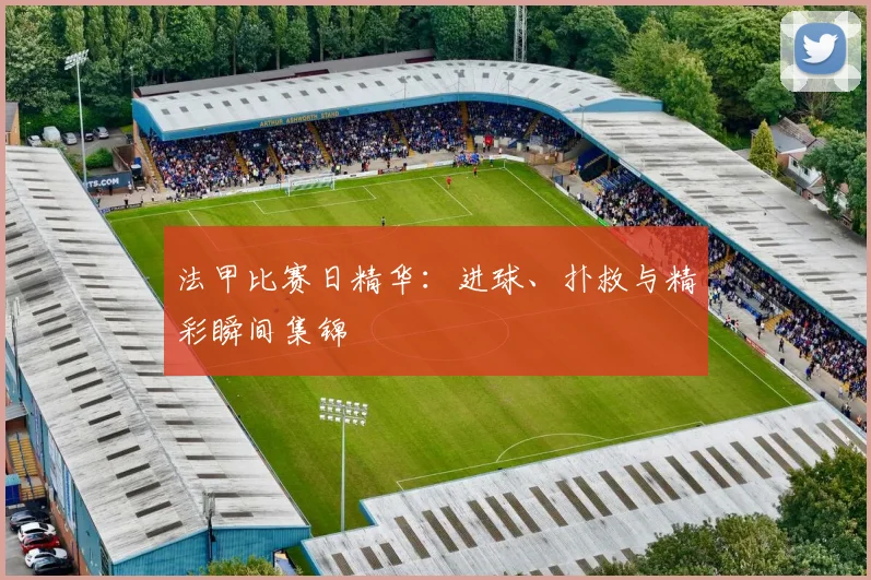 法甲比赛日精华:进球、扑救与精彩瞬间集锦