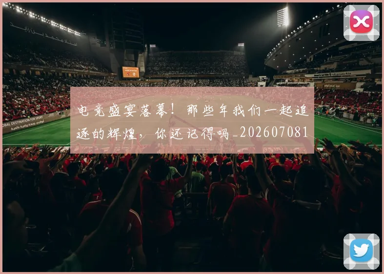 电竞盛宴落幕！那些年我们一起追逐的辉煌，你还记得吗_20260708193537_20260802162712