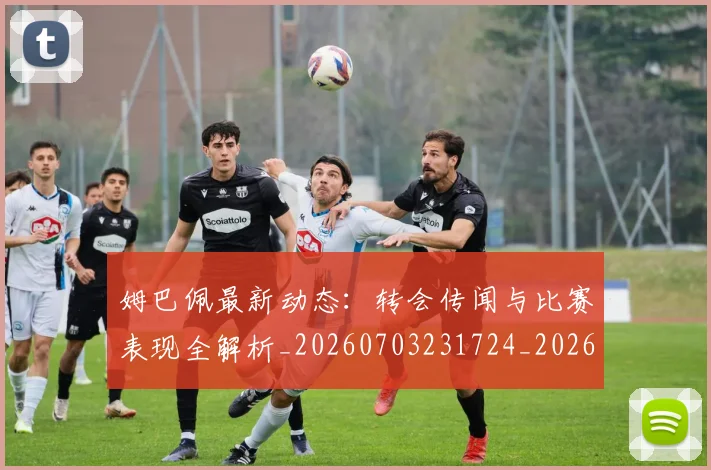 姆巴佩最新动态:转会传闻与比赛表现全解析_20260703231724_20260720185734