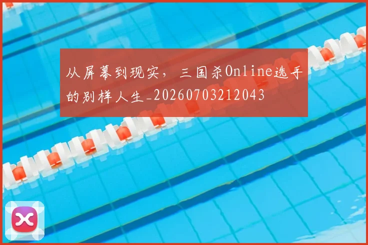 从屏幕到现实，三国杀Online选手的别样人生_20260703212043