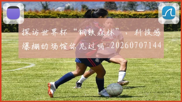探访世界杯“钢铁森林”，科技感爆棚的场馆你见过吗_20260707144310_20260723183942
