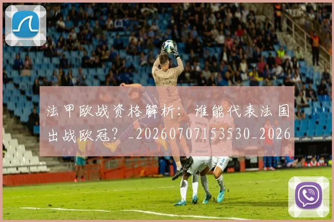法甲欧战资格解析:谁能代表法国出战欧冠?_20260707153530_20260801172307