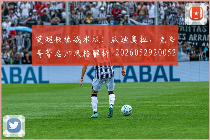 英超教练战术板：瓜迪奥拉、克洛普等名帅风格解析_20260529200522_20260710005350