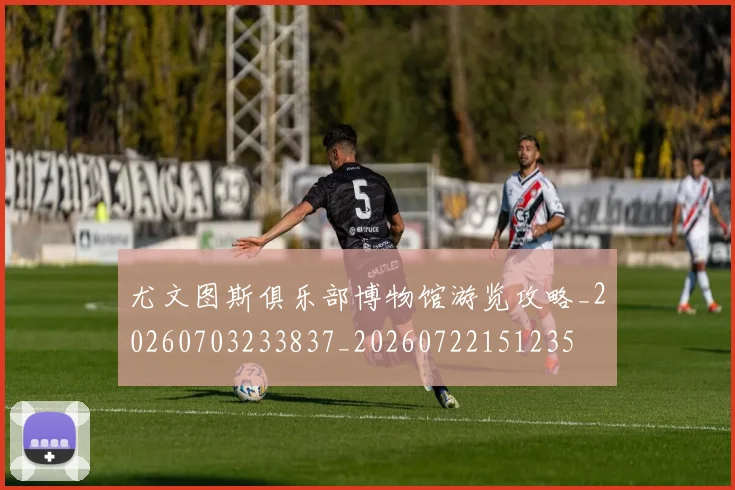 尤文图斯俱乐部博物馆游览攻略_20260703233837_20260722151235