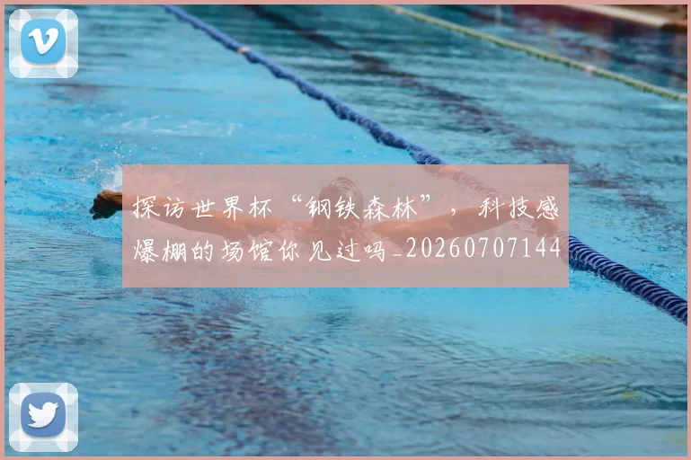 探访世界杯“钢铁森林”，科技感爆棚的场馆你见过吗_20260707144310_20260723183942