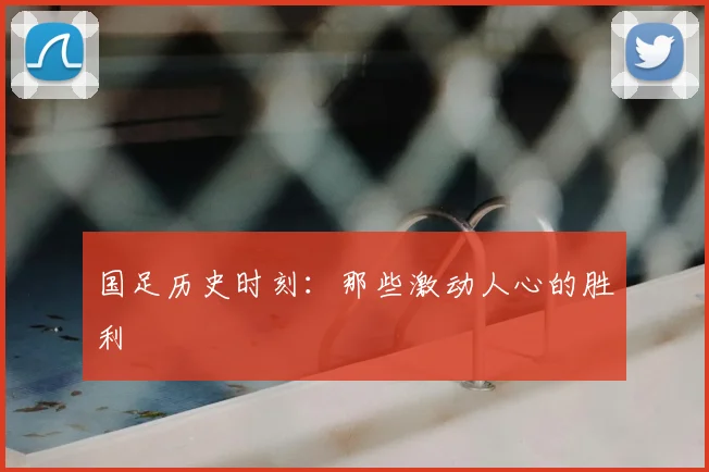 国足历史时刻:那些激动人心的胜利