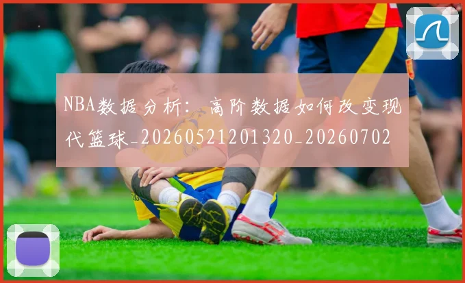 NBA数据分析：高阶数据如何改变现代篮球_20260521201320_20260702170534