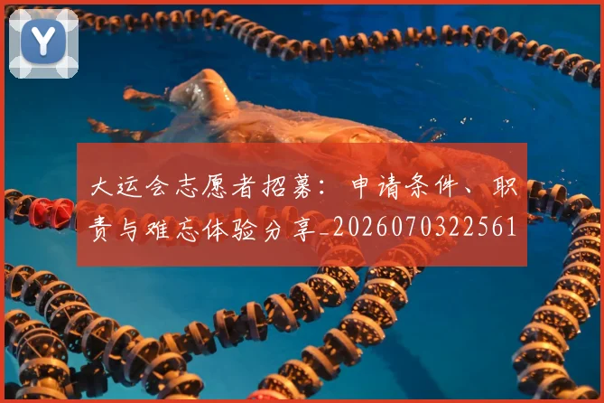 大运会志愿者招募:申请条件、职责与难忘体验分享_20260703225610_20260719171700