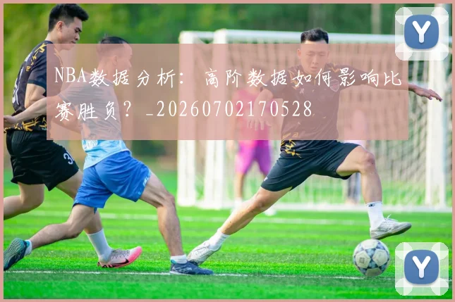 NBA数据分析：高阶数据如何影响比赛胜负？_20260702170528