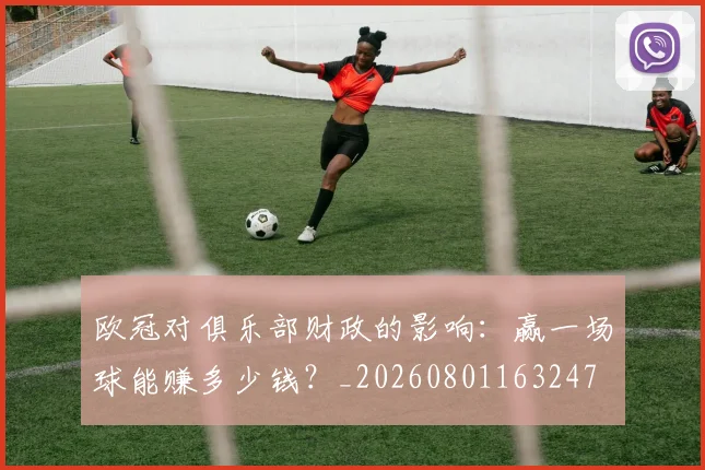 欧冠对俱乐部财政的影响：赢一场球能赚多少钱？_20260801163247